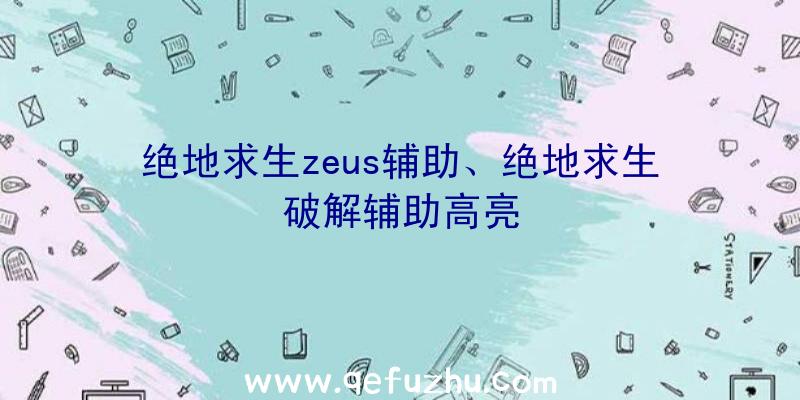 绝地求生zeus辅助、绝地求生破解辅助高亮