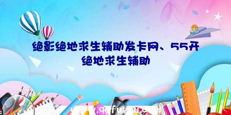 绝影绝地求生辅助发卡网、55开绝地求生辅助