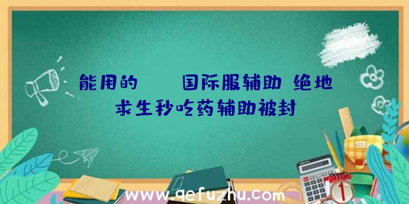 能用的pubg国际服辅助、绝地求生秒吃药辅助被封