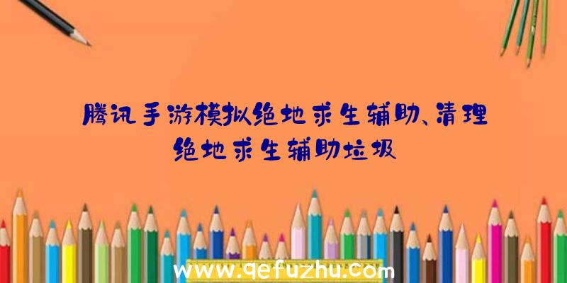 腾讯手游模拟绝地求生辅助、清理绝地求生辅助垃圾