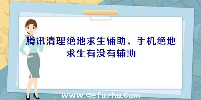 腾讯清理绝地求生辅助、手机绝地求生有没有辅助