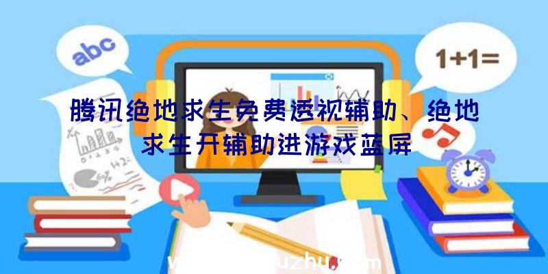 腾讯绝地求生免费透视辅助、绝地求生开辅助进游戏蓝屏