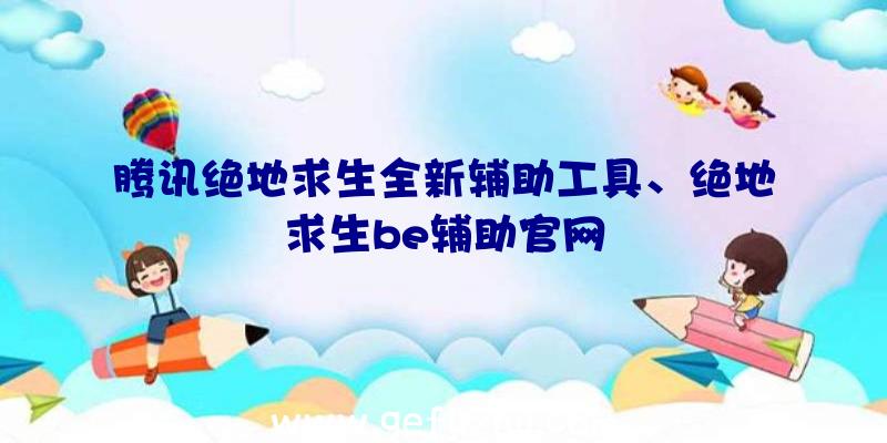 腾讯绝地求生全新辅助工具、绝地求生be辅助官网