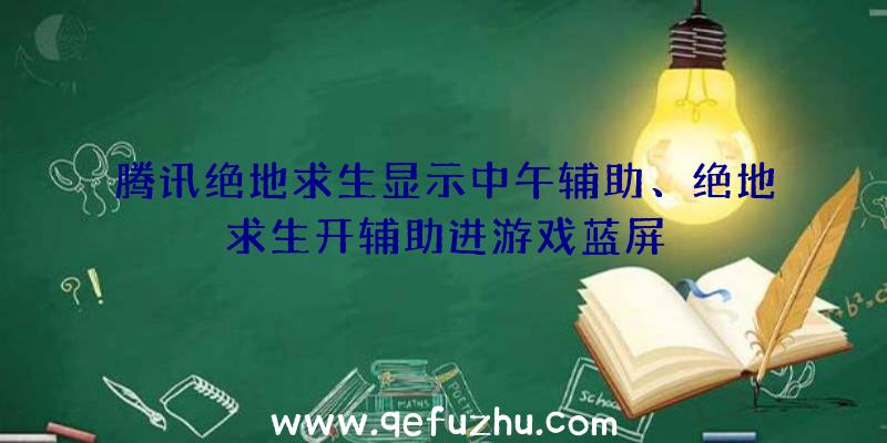 腾讯绝地求生显示中午辅助、绝地求生开辅助进游戏蓝屏