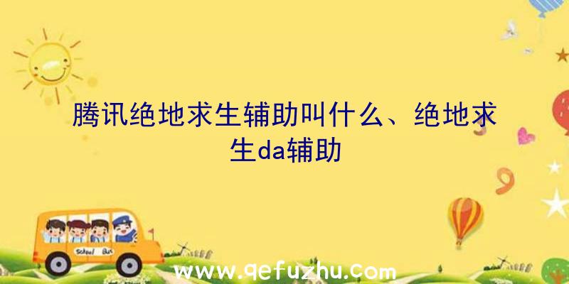 腾讯绝地求生辅助叫什么、绝地求生da辅助