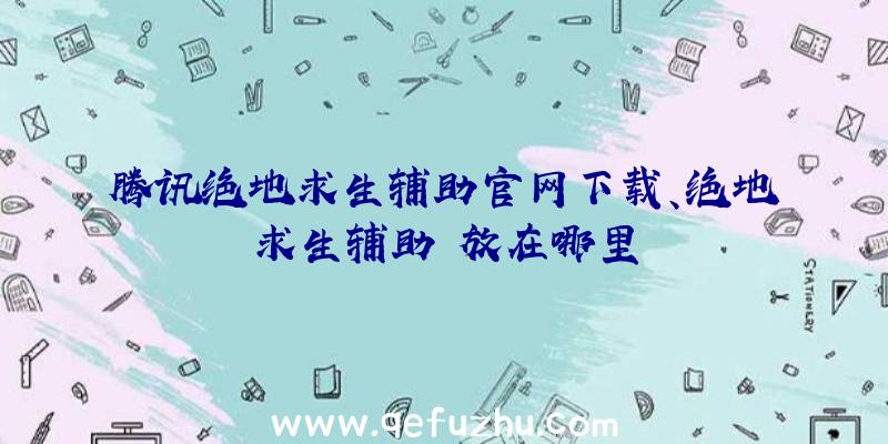 腾讯绝地求生辅助官网下载、绝地求生辅助