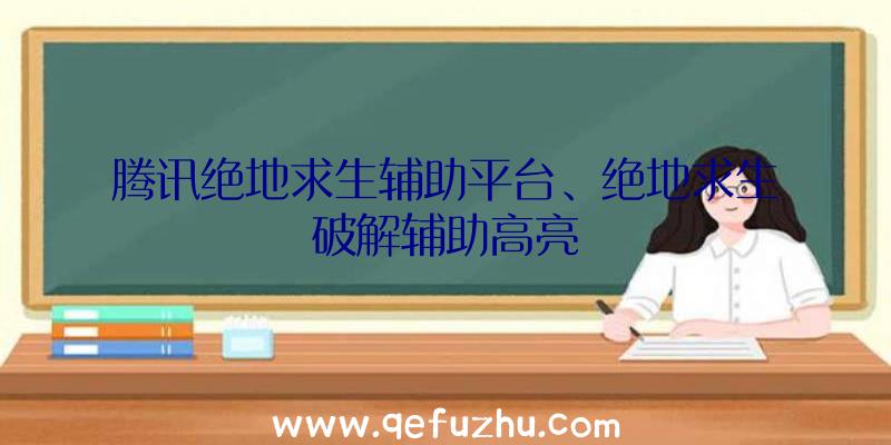 腾讯绝地求生辅助平台、绝地求生破解辅助高亮