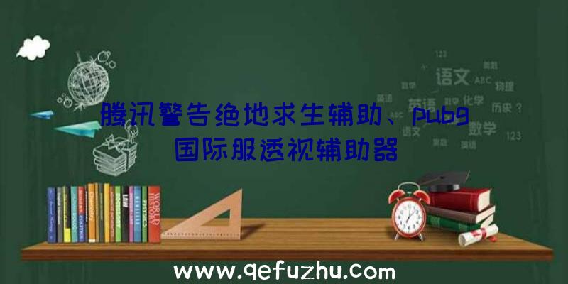 腾讯警告绝地求生辅助、pubg国际服透视辅助器