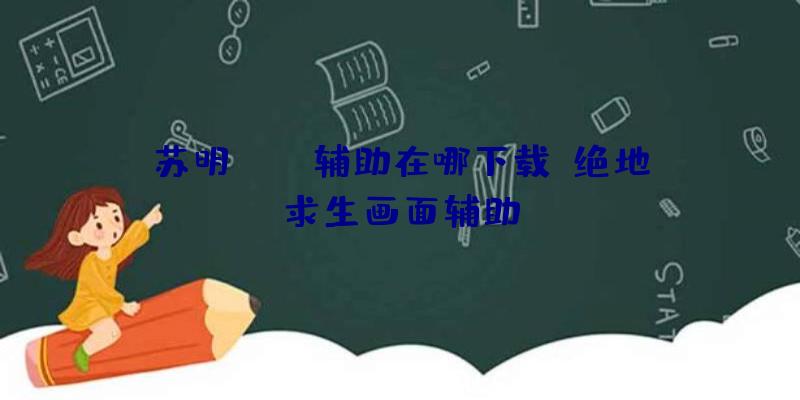 苏明pubg辅助在哪下载、绝地求生画面辅助