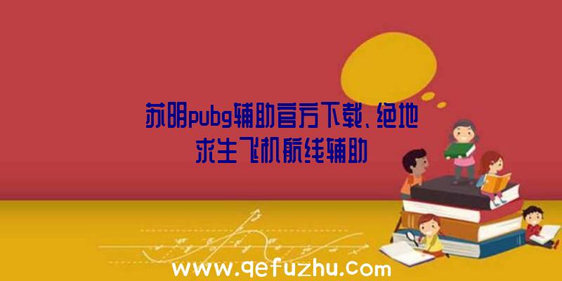 苏明pubg辅助官方下载、绝地求生飞机航线辅助