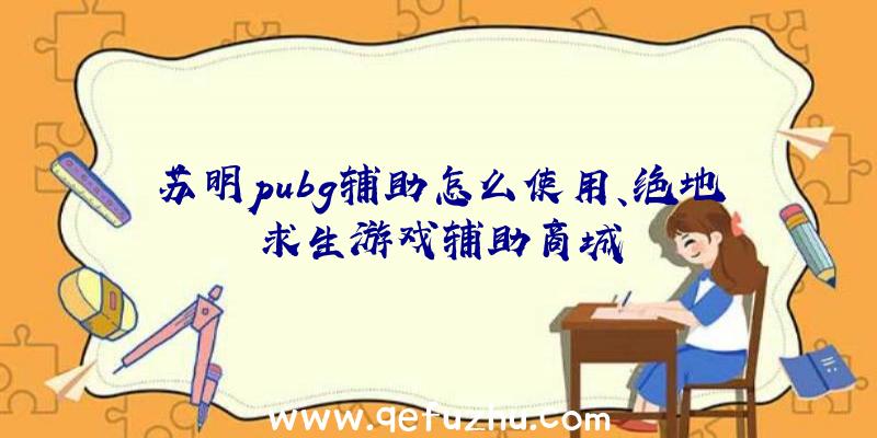 苏明pubg辅助怎么使用、绝地求生游戏辅助商城