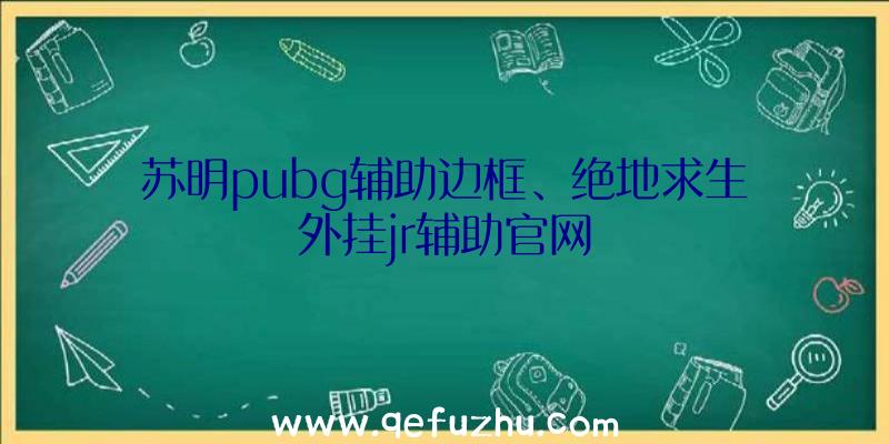 苏明pubg辅助边框、绝地求生外挂jr辅助官网