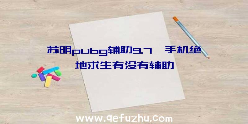 苏明pubg辅助9.7、手机绝地求生有没有辅助