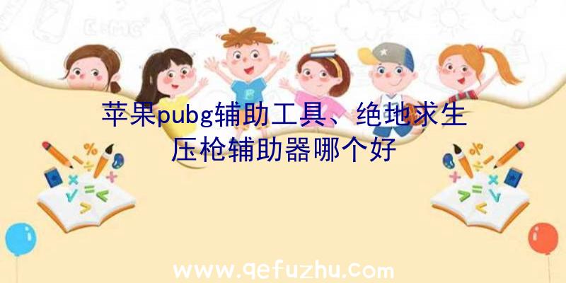 苹果pubg辅助工具、绝地求生压枪辅助器哪个好