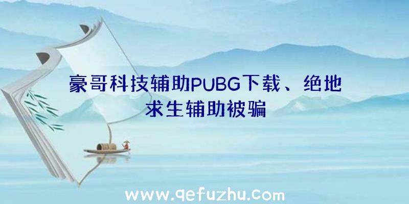 豪哥科技辅助PUBG下载、绝地求生辅助被骗