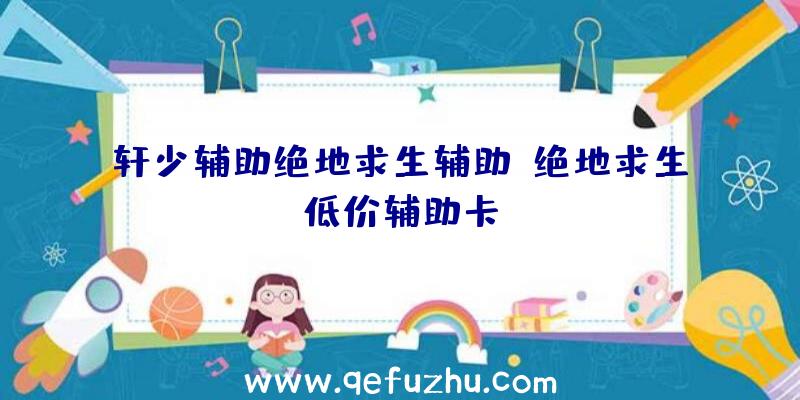 轩少辅助绝地求生辅助、绝地求生低价辅助卡