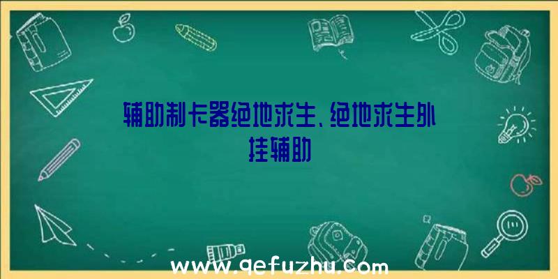 辅助制卡器绝地求生、绝地求生外挂辅助