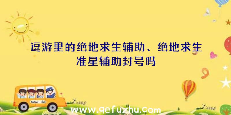 逗游里的绝地求生辅助、绝地求生准星辅助封号吗