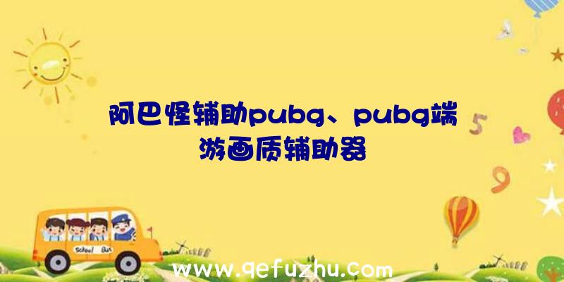 阿巴怪辅助pubg、pubg端游画质辅助器