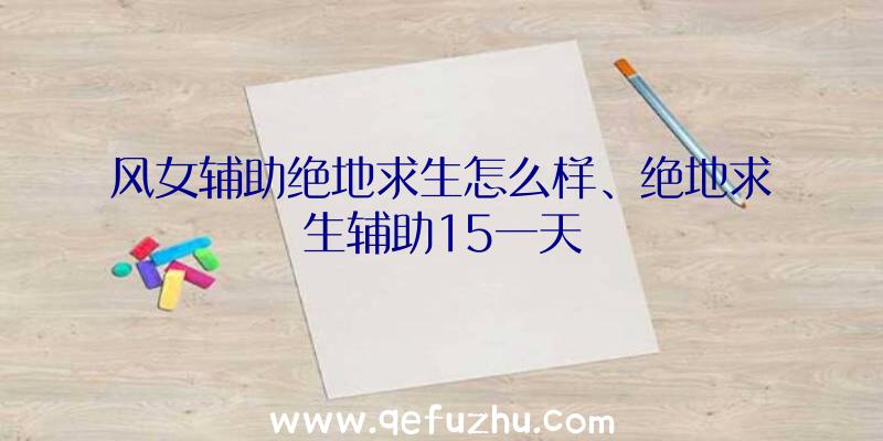 风女辅助绝地求生怎么样、绝地求生辅助15一天