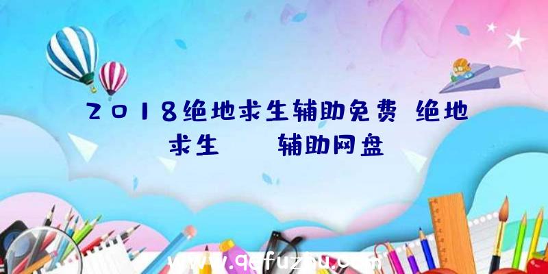 2018绝地求生辅助免费、绝地求生pubg辅助网盘