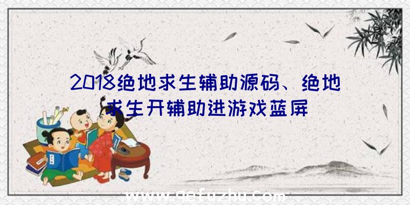 2018绝地求生辅助源码、绝地求生开辅助进游戏蓝屏