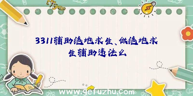 3311辅助绝地求生、做绝地求生辅助违法么