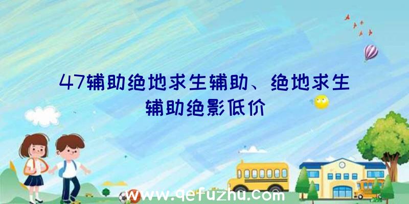 47辅助绝地求生辅助、绝地求生辅助绝影低价