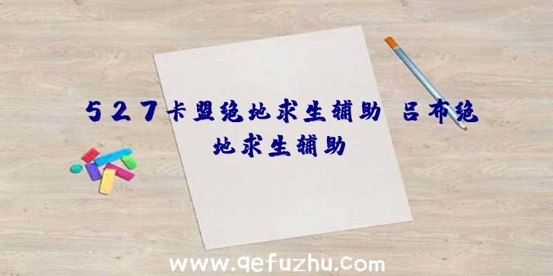 527卡盟绝地求生辅助、吕布绝地求生辅助