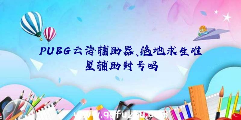 PUBG云海辅助器、绝地求生准星辅助封号吗