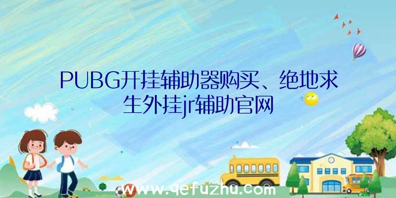 PUBG开挂辅助器购买、绝地求生外挂jr辅助官网