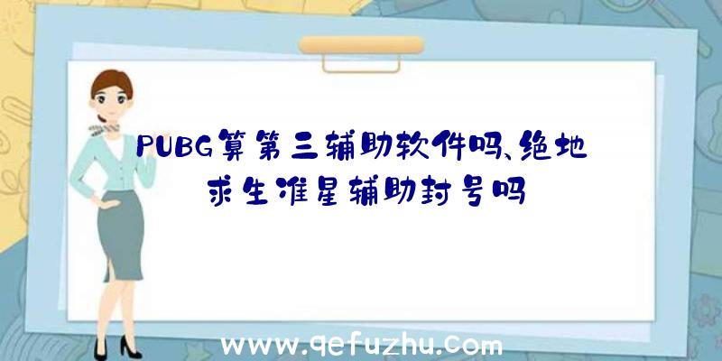 PUBG算第三辅助软件吗、绝地求生准星辅助封号吗