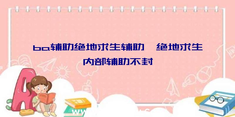 ba辅助绝地求生辅助、绝地求生内部辅助不封