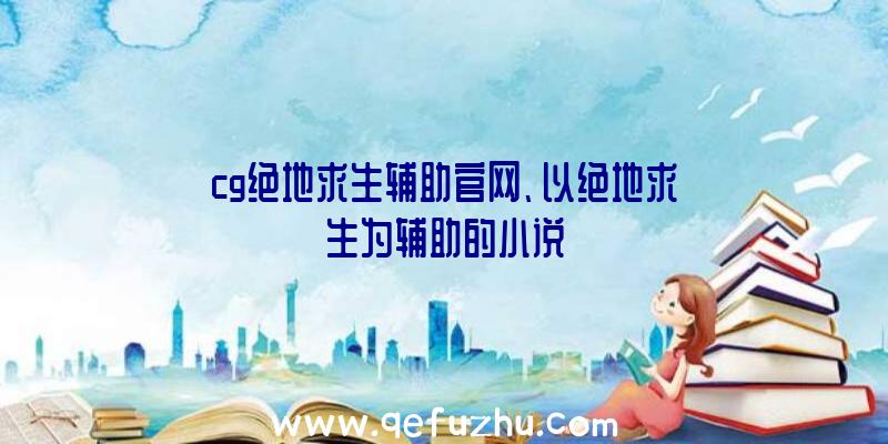 cg绝地求生辅助官网、以绝地求生为辅助的小说