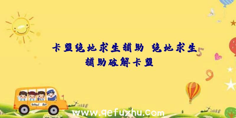 fz卡盟绝地求生辅助、绝地求生辅助破解卡盟