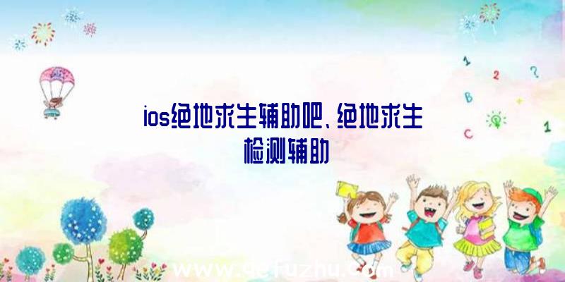 ios绝地求生辅助吧、绝地求生