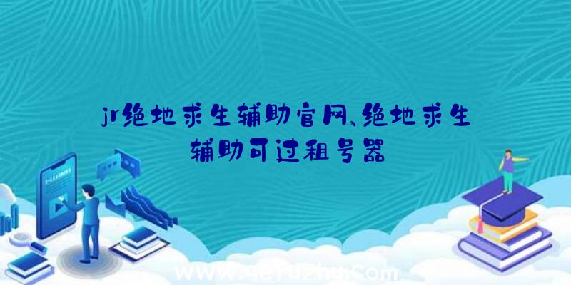 jr绝地求生辅助官网、绝地求生辅助可过租号器