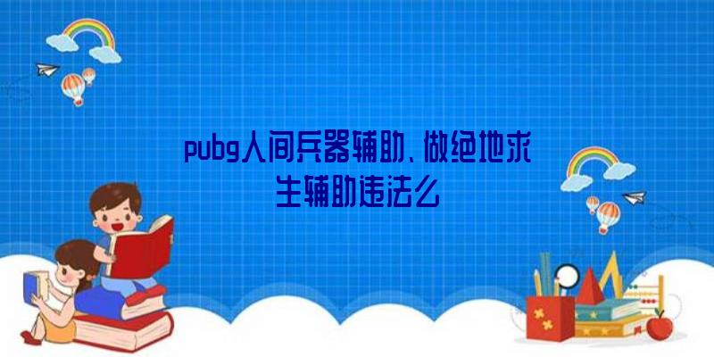 pubg人间兵器辅助、做绝地求生辅助违法么