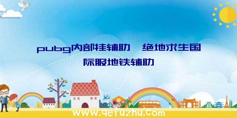 pubg内部挂辅助、绝地求生国际服地铁辅助