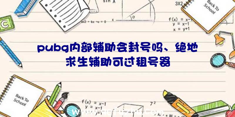 pubg内部辅助会封号吗、绝地求生辅助可过租号器