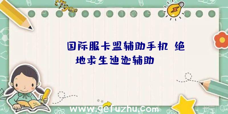 pubg国际服卡盟辅助手机、绝地求生迪迦辅助