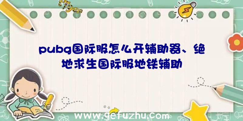 pubg国际服怎么开辅助器、绝地求生国际服地铁辅助