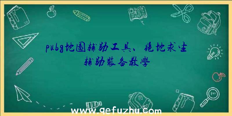 pubg地图辅助工具、绝地求生辅助装备教学