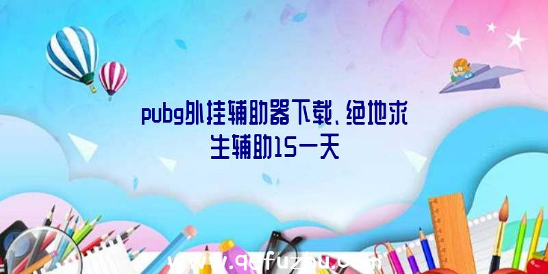 pubg外挂辅助器下载、绝地求生辅助15一天