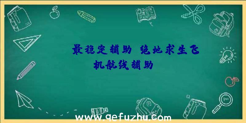 pubg最稳定辅助、绝地求生飞机航线辅助