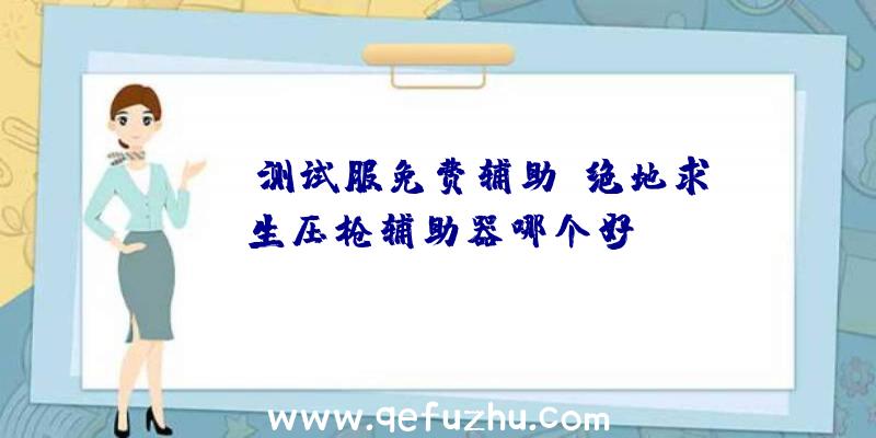 pubg测试服免费辅助、绝地求生压枪辅助器哪个好