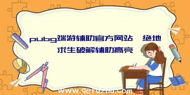 pubg端游辅助官方网站、绝地求生破解辅助高亮