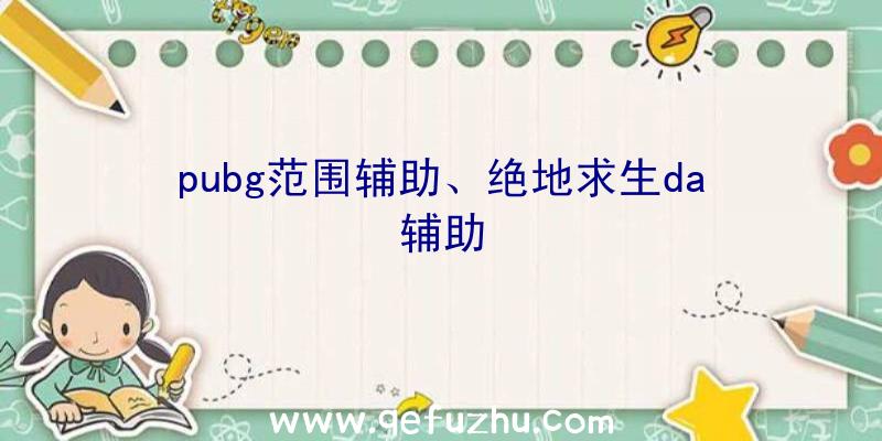 pubg范围辅助、绝地求生da辅助