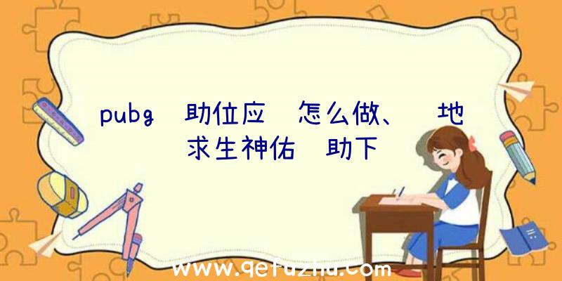 pubg辅助位应该怎么做、绝地求生神佑辅助下载