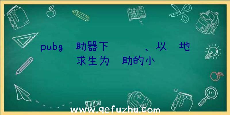 pubg辅助器下载视频、以绝地求生为辅助的小说